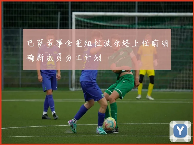 巴萨董事会重组拉波尔塔上任前明确新成员分工计划