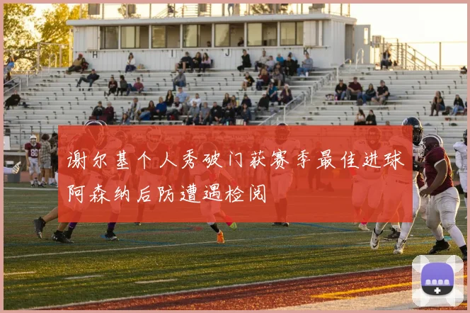 谢尔基个人秀破门获赛季最佳进球阿森纳后防遭遇检阅