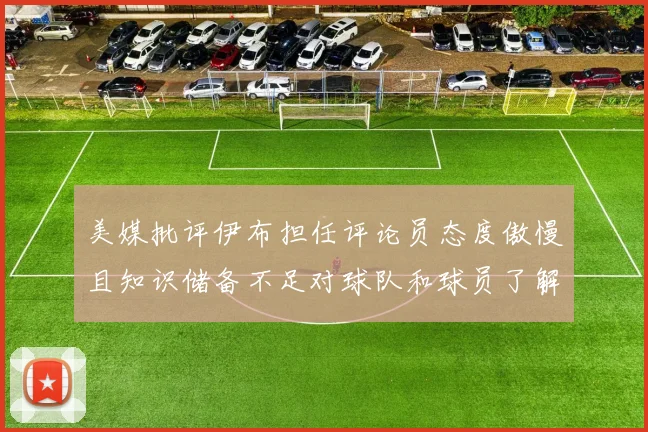 美媒批评伊布担任评论员态度傲慢且知识储备不足对球队和球员了解有限