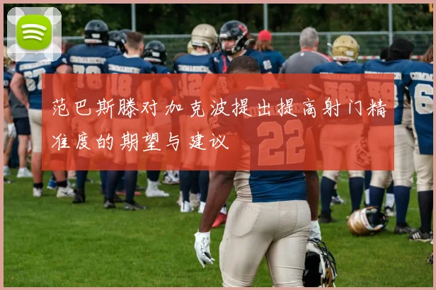 范巴斯滕对加克波提出提高射门精准度的期望与建议
