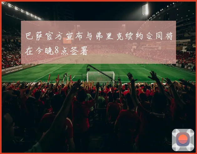 巴萨官方宣布与弗里克续约合同将在今晚8点签署