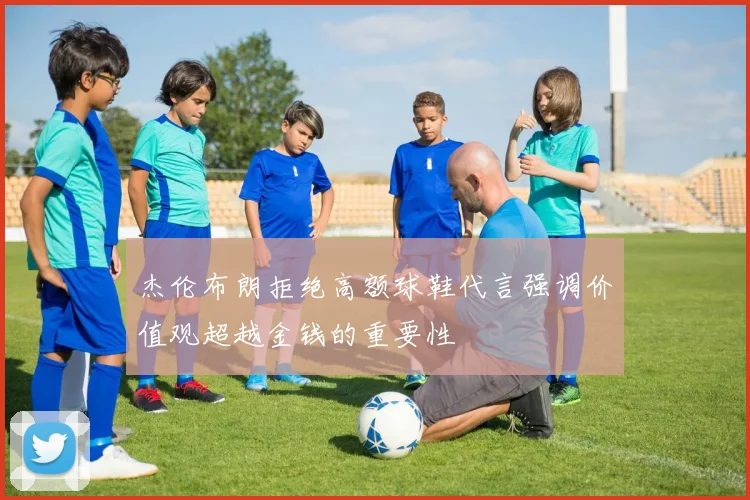 杰伦布朗拒绝高额球鞋代言强调价值观超越金钱的重要性