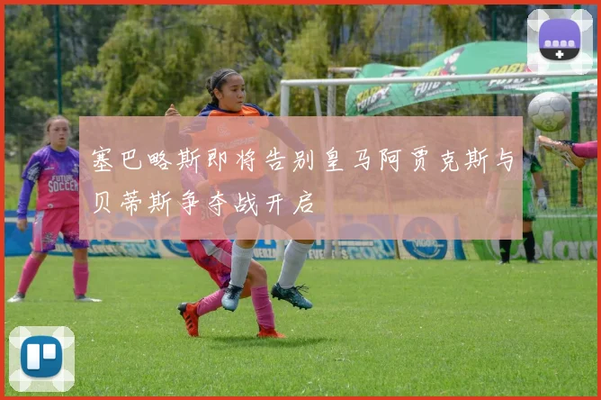 塞巴略斯即将告别皇马阿贾克斯与贝蒂斯争夺战开启