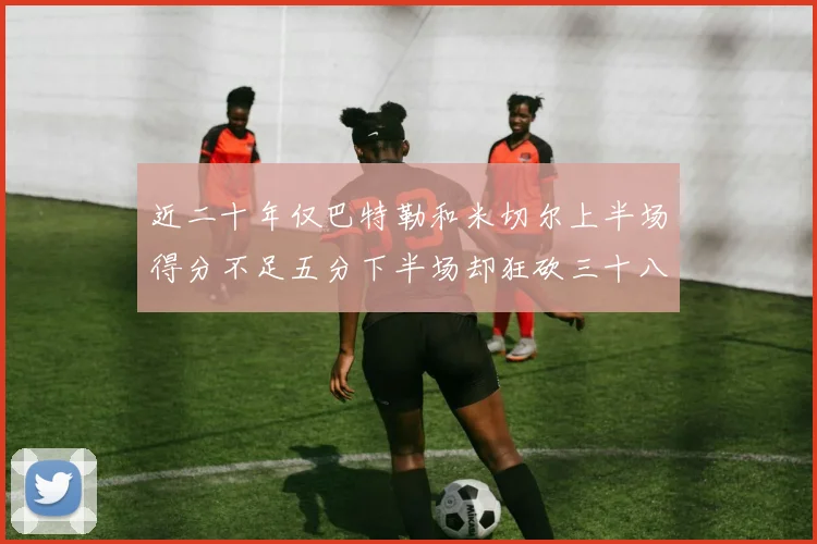 近二十年仅巴特勒和米切尔上半场得分不足五分下半场却狂砍三十八分