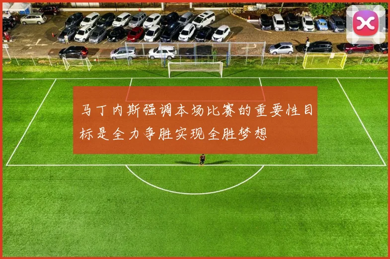 马丁内斯强调本场比赛的重要性目标是全力争胜实现全胜梦想