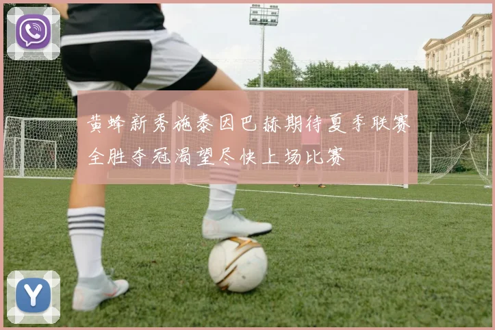 黄蜂新秀施泰因巴赫期待夏季联赛全胜夺冠渴望尽快上场比赛