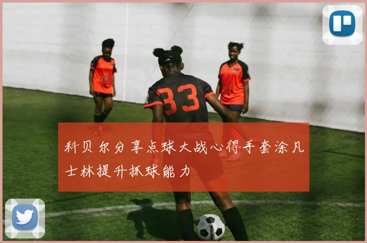 科贝尔分享点球大战心得手套涂凡士林提升抓球能力