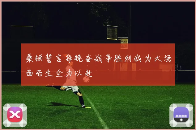桑顿誓言每晚奋战争胜利我为大场面而生全力以赴