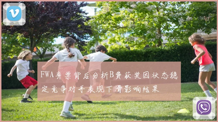 FWA弃票背后分析B费获奖因状态稳定竞争对手表现下滑影响结果