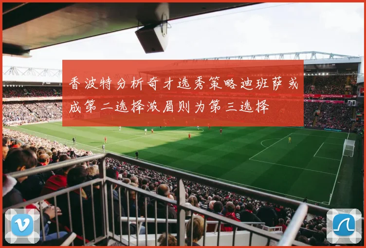 香波特分析奇才选秀策略迪班萨或成第二选择浓眉则为第三选择