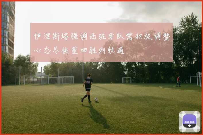 伊涅斯塔强调西班牙队需积极调整心态尽快重回胜利轨道