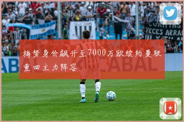 梅努身价飙升至7000万欧续约曼联重回主力阵容