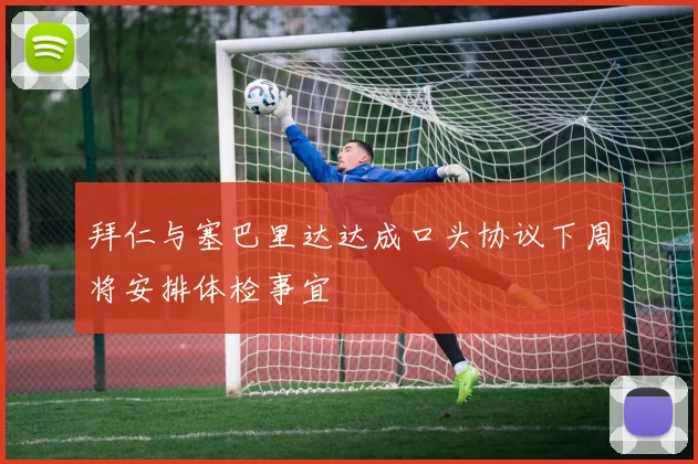 拜仁与塞巴里达达成口头协议下周将安排体检事宜
