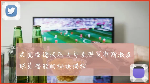 皮克福德谈压力与表现莫耶斯激发球员潜能的秘诀揭秘