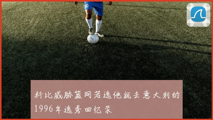 科比威胁篮网若选他就去意大利的1996年选秀回忆录