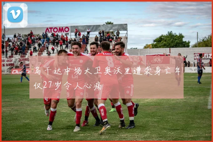 乌干达中场大卫奥沃里遭袭身亡年仅27岁令人心痛