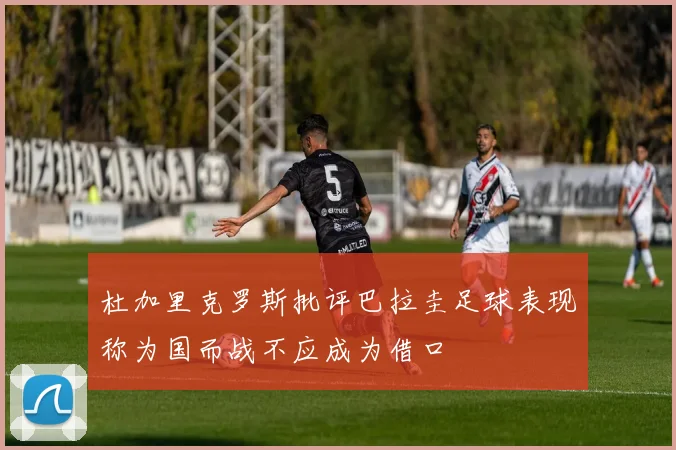 杜加里克罗斯批评巴拉圭足球表现称为国而战不应成为借口