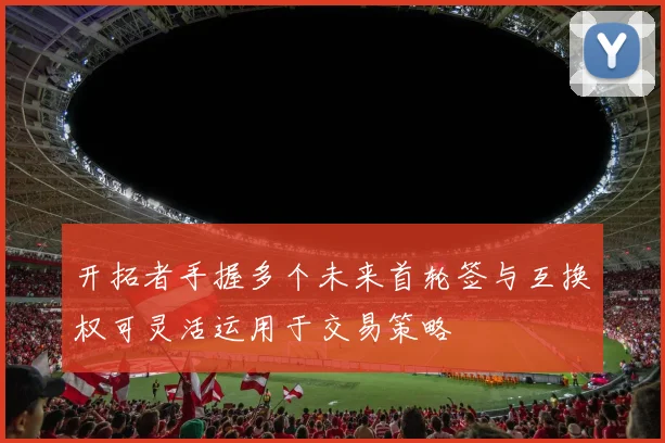开拓者手握多个未来首轮签与互换权可灵活运用于交易策略