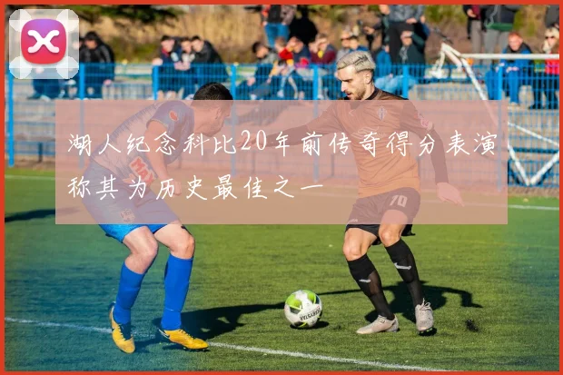 湖人纪念科比20年前传奇得分表演称其为历史最佳之一