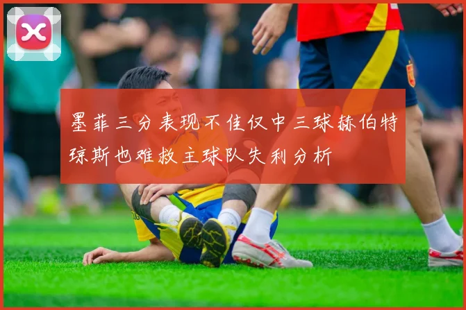 墨菲三分表现不佳仅中三球赫伯特琼斯也难救主球队失利分析
