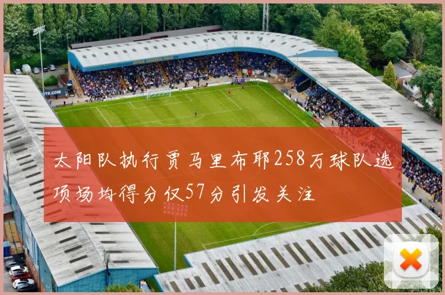 太阳队执行贾马里布耶258万球队选项场均得分仅57分引发关注