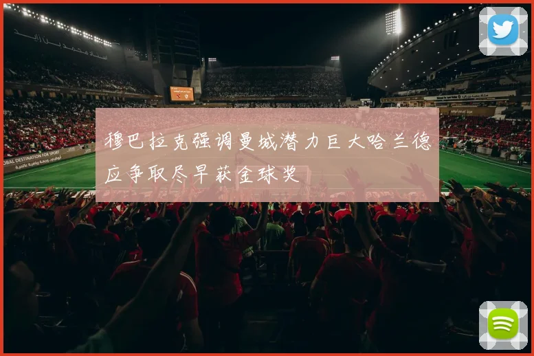 穆巴拉克强调曼城潜力巨大哈兰德应争取尽早获金球奖