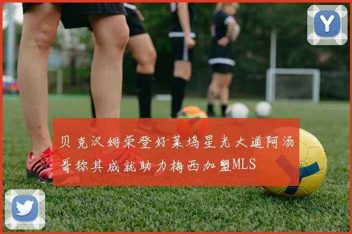 贝克汉姆荣登好莱坞星光大道阿汤哥称其成就助力梅西加盟MLS