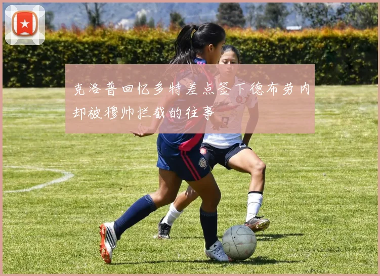 克洛普回忆多特差点签下德布劳内却被穆帅拦截的往事