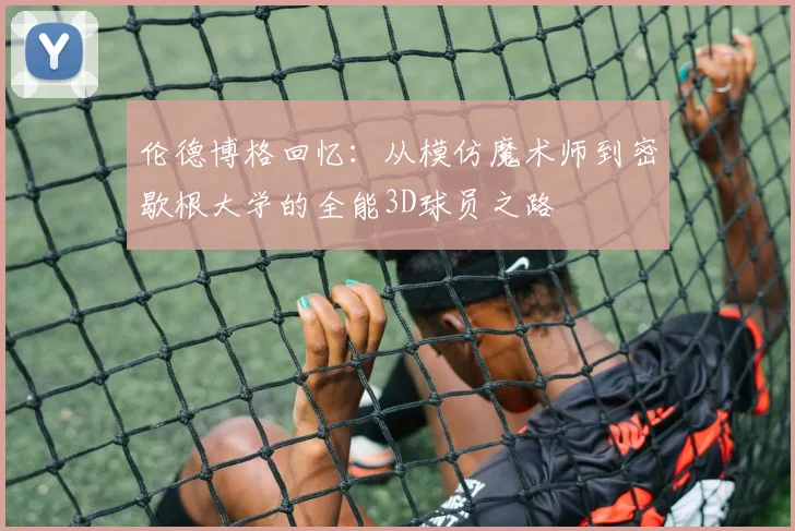 伦德博格回忆：从模仿魔术师到密歇根大学的全能3D球员之路