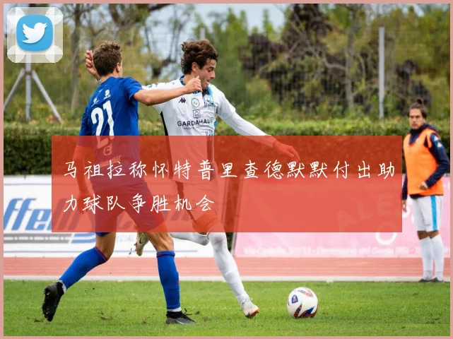 马祖拉称怀特普里查德默默付出助力球队争胜机会