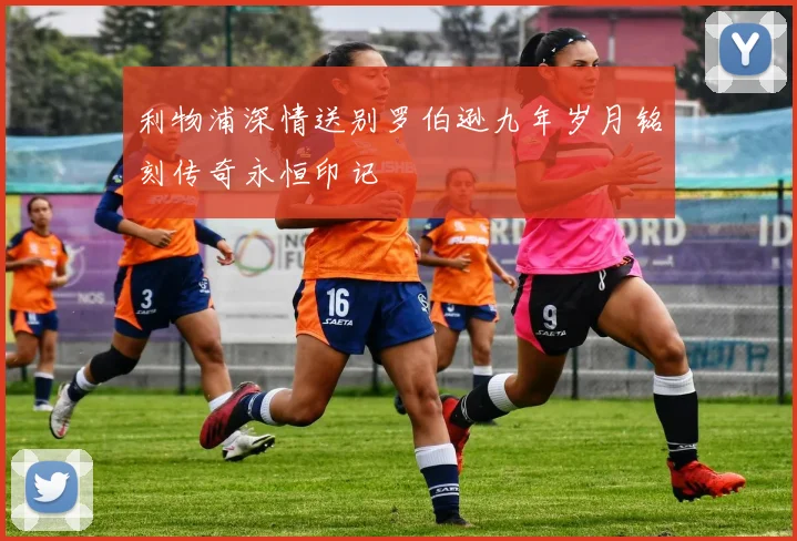 利物浦深情送别罗伯逊九年岁月铭刻传奇永恒印记