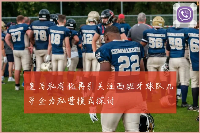 皇马私有化再引关注西班牙球队几乎全为私营模式探讨
