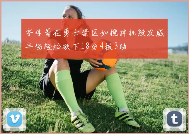 字母哥在勇士禁区如搅拌机般发威半场轻松砍下18分4板3助